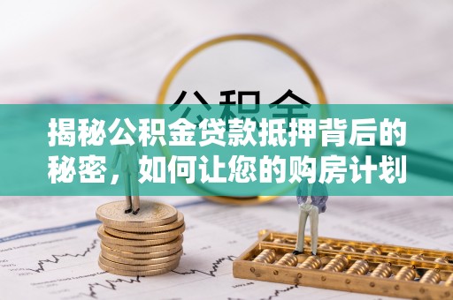 成华揭秘公积金贷款抵押背后的秘密，如何让您的购房计划更轻松？