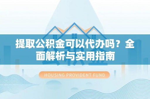 成华提取公积金可以代办吗？全面解析与实用指南