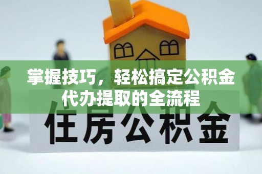 成华掌握技巧，轻松搞定公积金代办提取的全流程