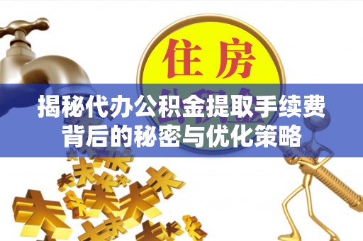 成华揭秘代办公积金提取手续费背后的秘密与优化策略
