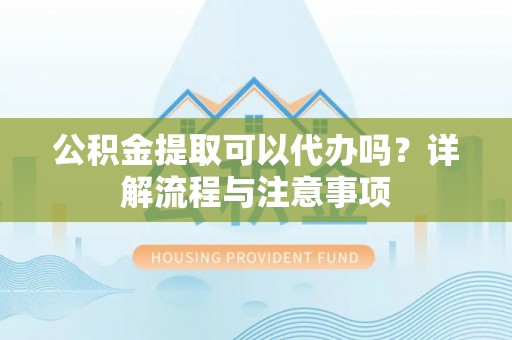 成华公积金提取可以代办吗？详解流程与注意事项
