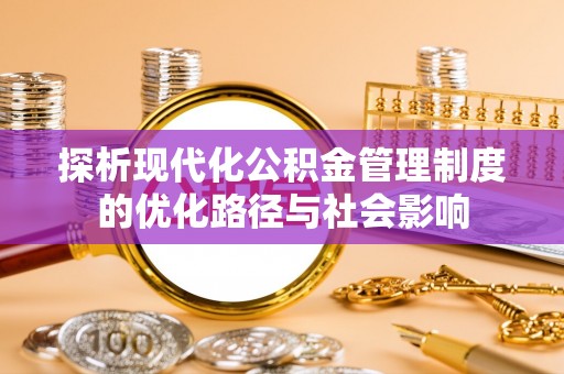 成华探析现代化公积金管理制度的优化路径与社会影响