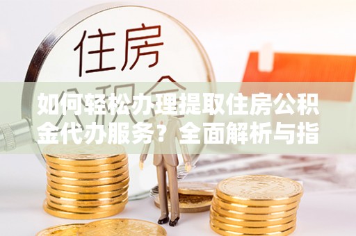 成华如何轻松办理提取住房公积金代办服务？全面解析与指南