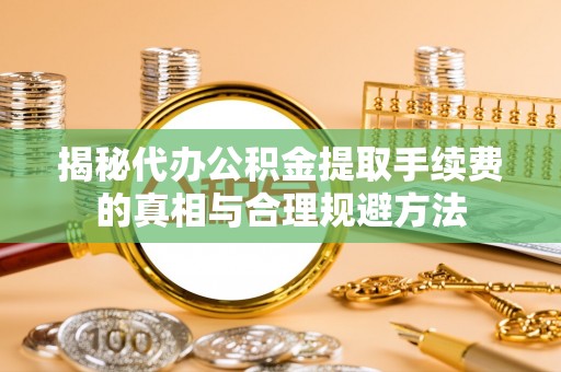 成华揭秘代办公积金提取手续费的真相与合理规避方法