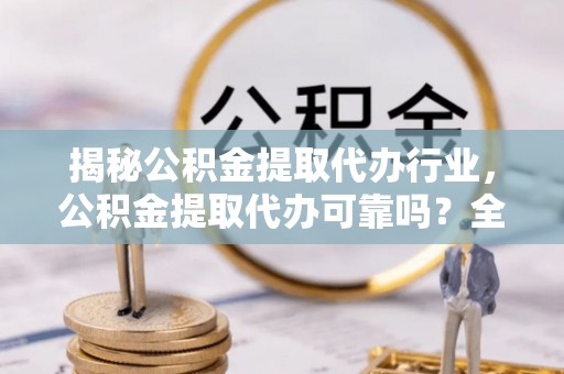 成华揭秘公积金提取代办行业，公积金提取代办可靠吗？全面解析与风险规避