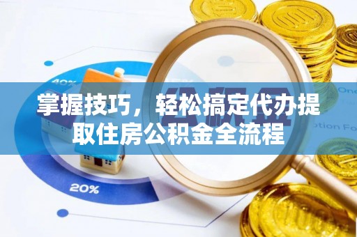 成华掌握技巧，轻松搞定代办提取住房公积金全流程