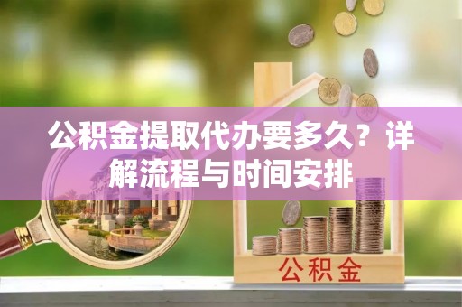 成华公积金提取代办要多久？详解流程与时间安排