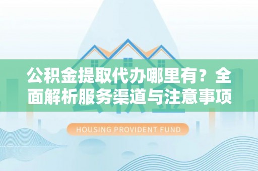 成华公积金提取代办哪里有？全面解析服务渠道与注意事项