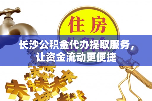 成华长沙公积金代办提取服务，让资金流动更便捷