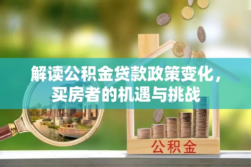 成华解读公积金贷款政策变化，买房者的机遇与挑战