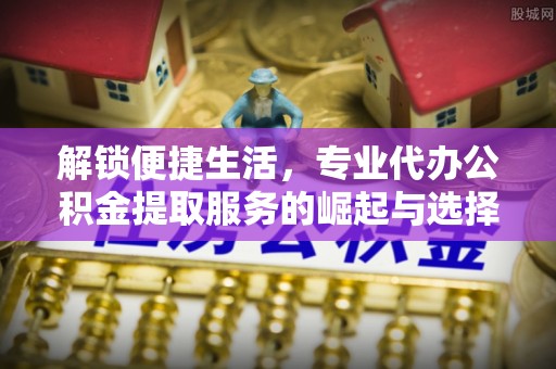 成华解锁便捷生活，专业代办公积金提取服务的崛起与选择
