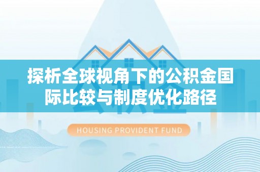 成华探析全球视角下的公积金国际比较与制度优化路径