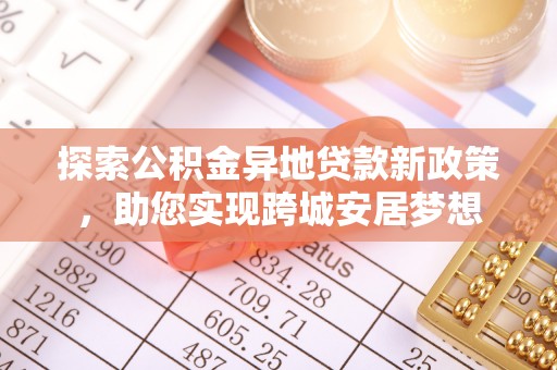 成华探索公积金异地贷款新政策，助您实现跨城安居梦想