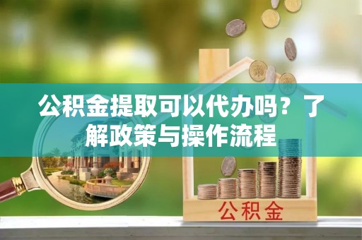成华公积金提取可以代办吗？了解政策与操作流程