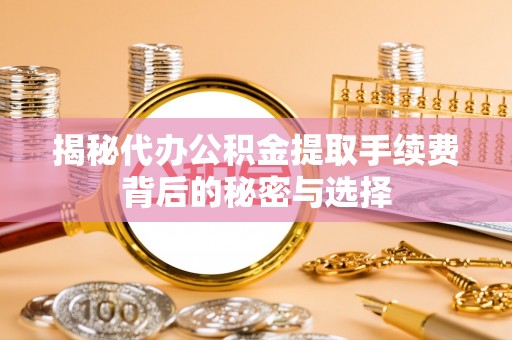 成华揭秘代办公积金提取手续费背后的秘密与选择