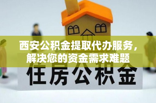 成华西安公积金提取代办服务，解决您的资金需求难题