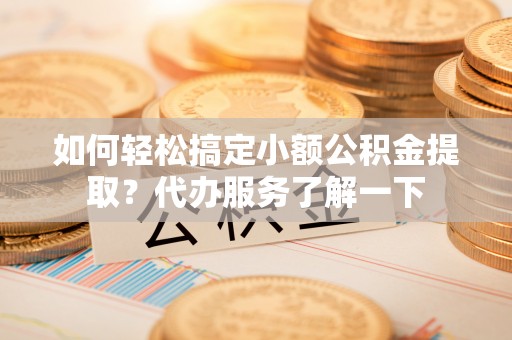 成华如何轻松搞定小额公积金提取？代办服务了解一下