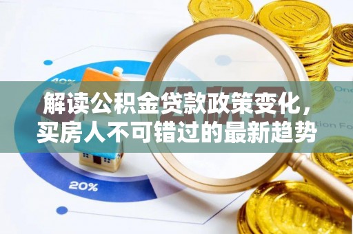 成华解读公积金贷款政策变化，买房人不可错过的最新趋势