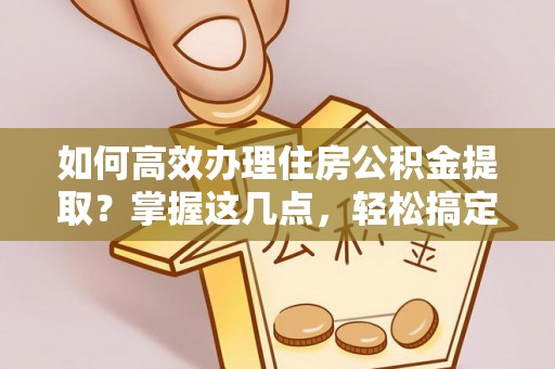 成华如何高效办理住房公积金提取？掌握这几点，轻松搞定！