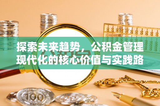 成华探索未来趋势，公积金管理现代化的核心价值与实践路径