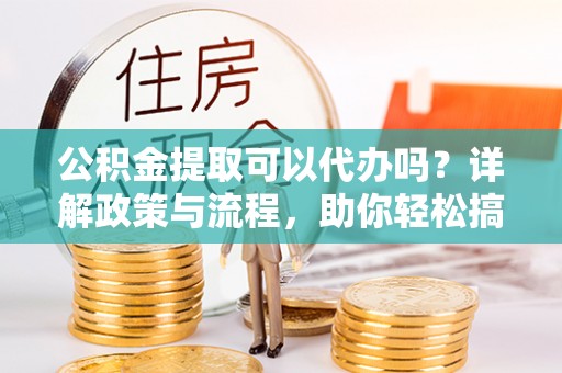 成华公积金提取可以代办吗？详解政策与流程，助你轻松搞定！