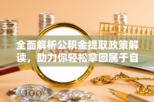成华全面解析公积金提取政策解读，助力你轻松拿回属于自己的钱
