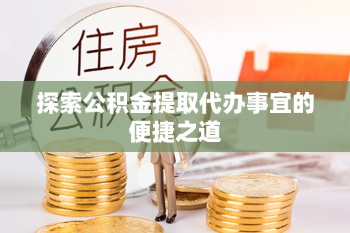 成华探索公积金提取代办事宜的便捷之道