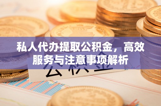 成华私人代办提取公积金，高效服务与注意事项解析