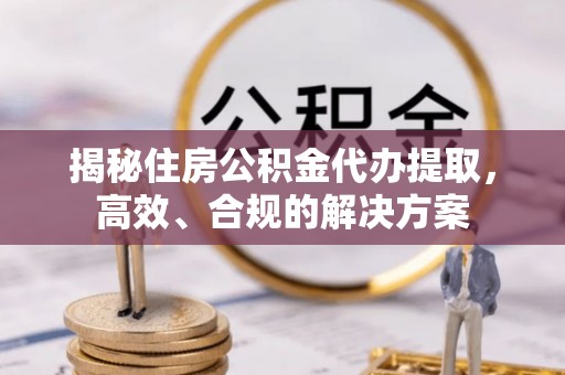 成华揭秘住房公积金代办提取，高效、合规的解决方案