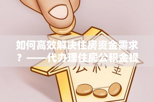 成华如何高效解决住房资金需求？——代办理住房公积金提取服务全解析