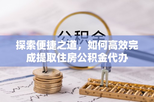 成华探索便捷之道，如何高效完成提取住房公积金代办