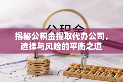 成华揭秘公积金提取代办公司，选择与风险的平衡之道
