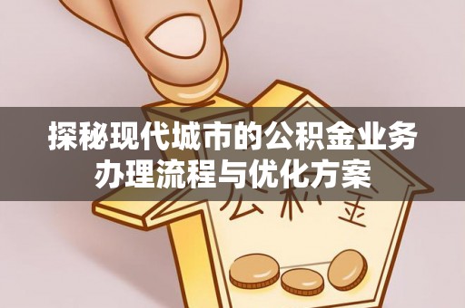 成华探秘现代城市的公积金业务办理流程与优化方案
