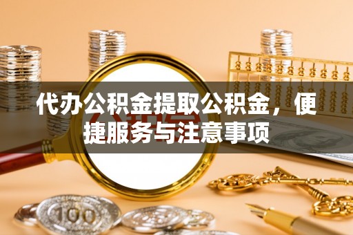 成华代办公积金提取公积金，便捷服务与注意事项