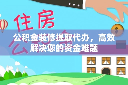 成华公积金装修提取代办，高效解决您的资金难题