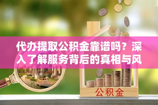 成华代办提取公积金靠谱吗？深入了解服务背后的真相与风险
