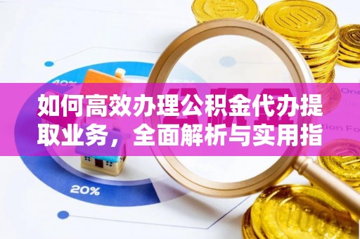 成华如何高效办理公积金代办提取业务，全面解析与实用指南