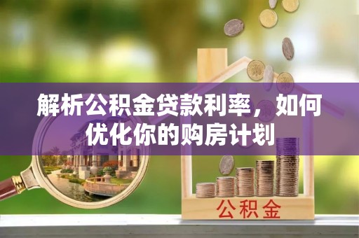 成华解析公积金贷款利率，如何优化你的购房计划