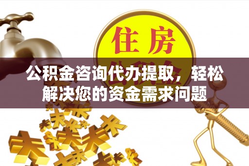 成华公积金咨询代办提取，轻松解决您的资金需求问题