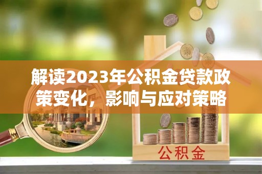 成华解读2023年公积金贷款政策变化，影响与应对策略