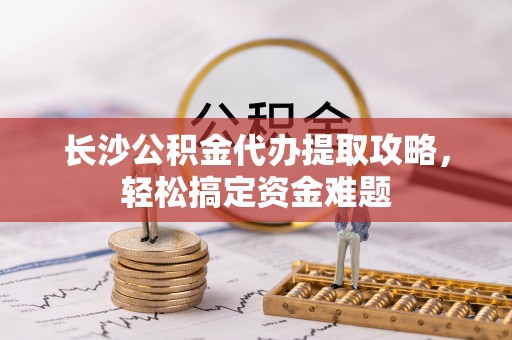 成华长沙公积金代办提取攻略，轻松搞定资金难题