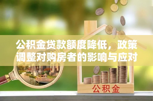 成华公积金贷款额度降低，政策调整对购房者的影响与应对策略