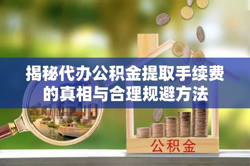 成华揭秘代办公积金提取手续费的真相与合理规避方法