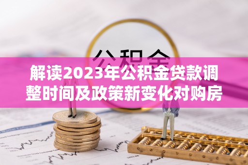 成华解读2023年公积金贷款调整时间及政策新变化对购房的影响