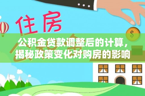 成华公积金贷款调整后的计算，揭秘政策变化对购房的影响