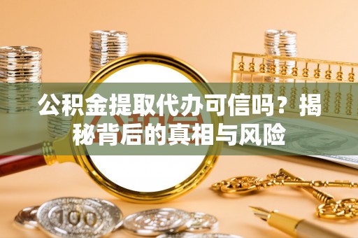 成华公积金提取代办可信吗？揭秘背后的真相与风险