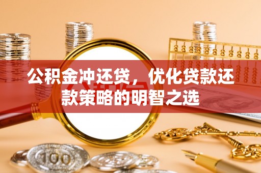 成华公积金冲还贷，优化贷款还款策略的明智之选