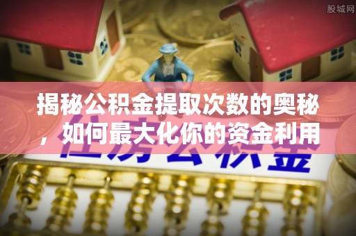 成华揭秘公积金提取次数的奥秘，如何最大化你的资金利用？