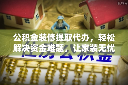 成华公积金装修提取代办，轻松解决资金难题，让家装无忧