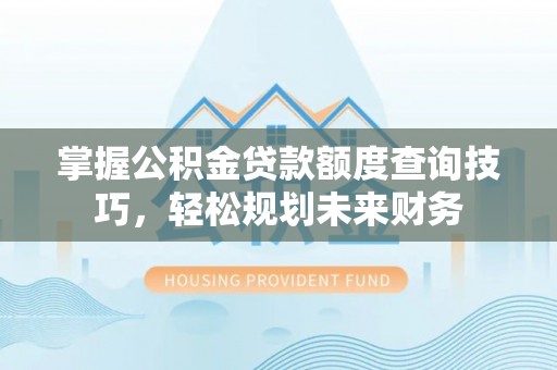 成华掌握公积金贷款额度查询技巧，轻松规划未来财务